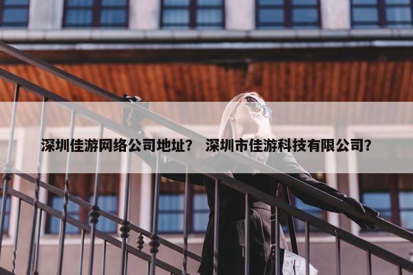 深圳佳游网络公司地址？ 深圳市佳游科技有限公司？
