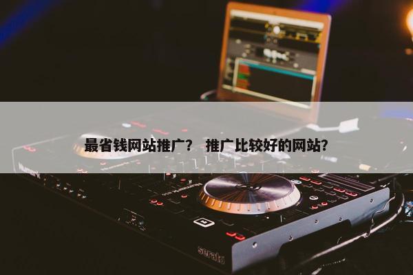最省钱网站推广？ 推广比较好的网站？