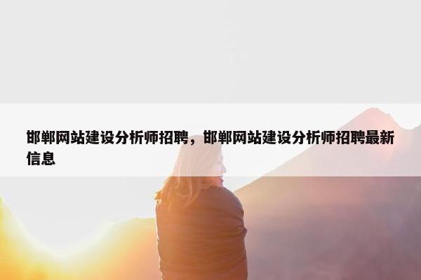 邯郸网站建设分析师招聘，邯郸网站建设分析师招聘最新信息