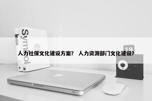 人力社保文化建设方案？ 人力资源部门文化建设？