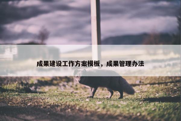 成果建设工作方案模板，成果管理办法