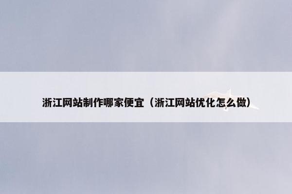 浙江网站制作哪家便宜（浙江网站优化怎么做）