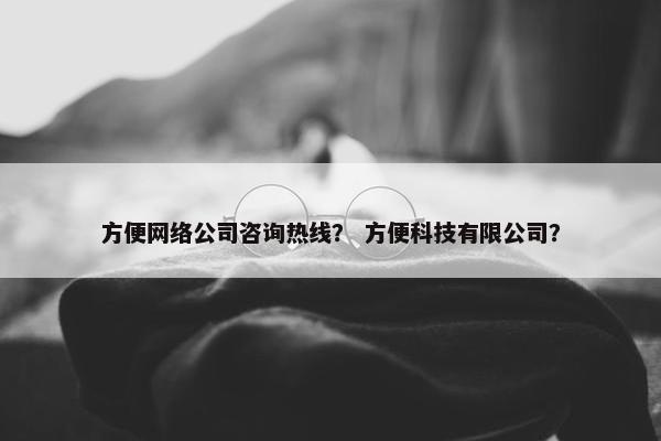 方便网络公司咨询热线？ 方便科技有限公司？