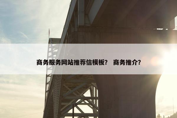 商务服务网站推荐信模板？ 商务推介？