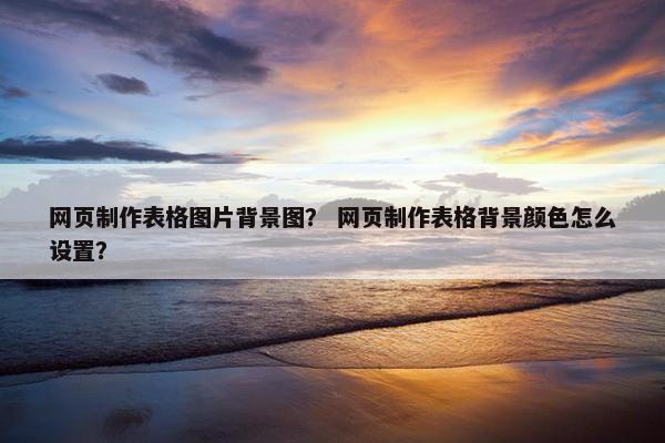 网页制作表格图片背景图？ 网页制作表格背景颜色怎么设置？