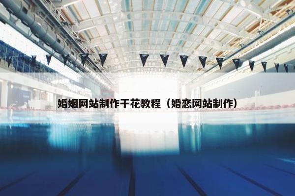 婚姻网站制作干花教程（婚恋网站制作）
