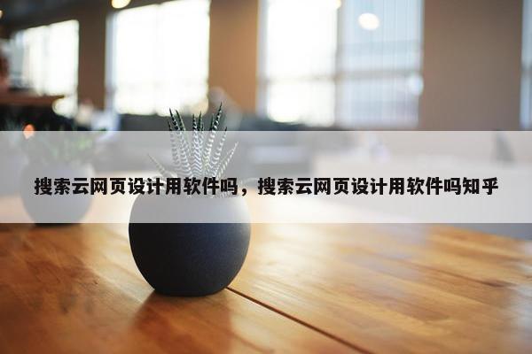 搜索云网页设计用软件吗，搜索云网页设计用软件吗知乎