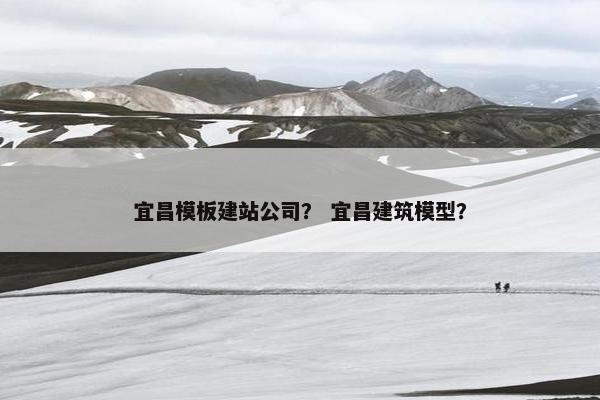 宜昌模板建站公司？ 宜昌建筑模型？