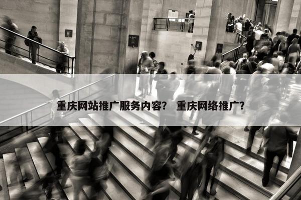 重庆网站推广服务内容？ 重庆网络推广？