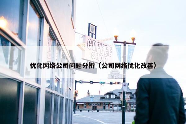优化网络公司问题分析（公司网络优化改善）