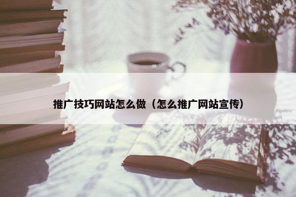 推广技巧网站怎么做（怎么推广网站宣传）