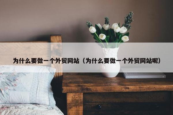 为什么要做一个外贸网站（为什么要做一个外贸网站呢）