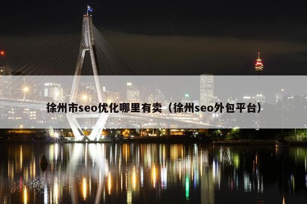 徐州市seo优化哪里有卖（徐州seo外包平台）