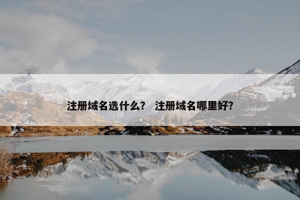 注册域名选什么？ 注册域名哪里好？