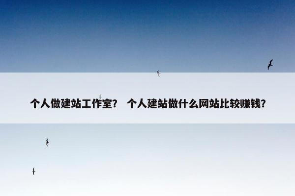 个人做建站工作室？ 个人建站做什么网站比较赚钱？