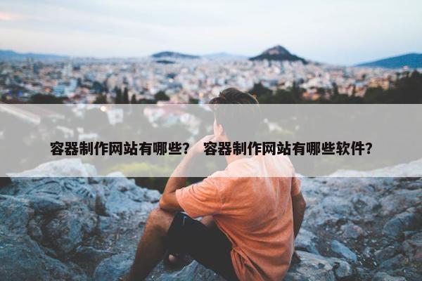 容器制作网站有哪些？ 容器制作网站有哪些软件？