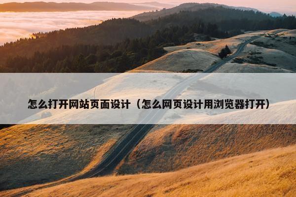 怎么打开网站页面设计（怎么网页设计用浏览器打开）