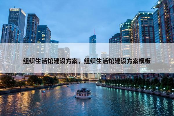 组织生活馆建设方案，组织生活馆建设方案模板