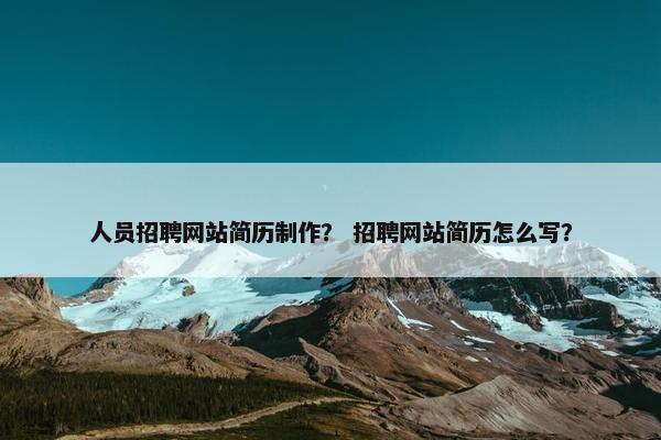 人员招聘网站简历制作？ 招聘网站简历怎么写？