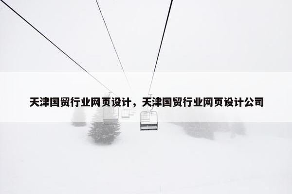 天津国贸行业网页设计，天津国贸行业网页设计公司