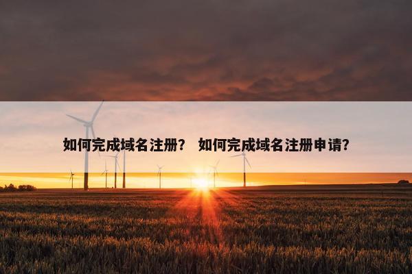 如何完成域名注册？ 如何完成域名注册申请？