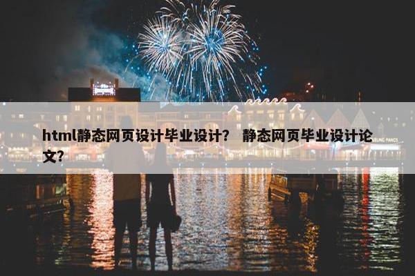 html静态网页设计毕业设计？ 静态网页毕业设计论文？