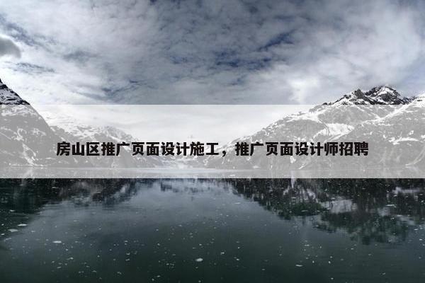 房山区推广页面设计施工，推广页面设计师招聘