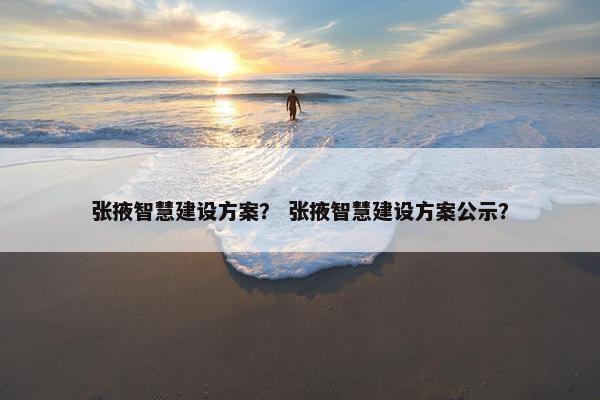 张掖智慧建设方案？ 张掖智慧建设方案公示？