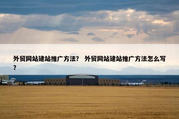 外贸网站建站推广方法？ 外贸网站建站推广方法怎么写？