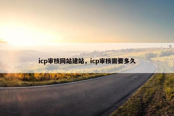 icp审核网站建站，icp审核需要多久