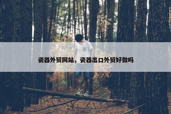 瓷器外贸网站，瓷器出口外贸好做吗