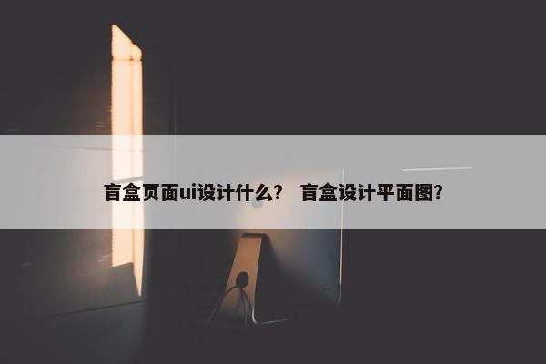 盲盒页面ui设计什么？ 盲盒设计平面图？