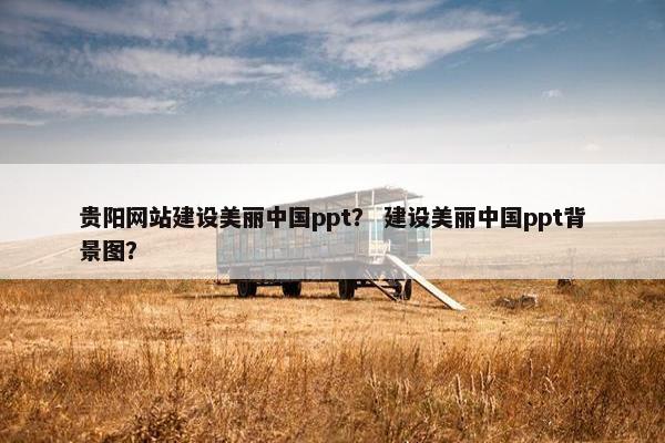 贵阳网站建设美丽中国ppt？ 建设美丽中国ppt背景图？