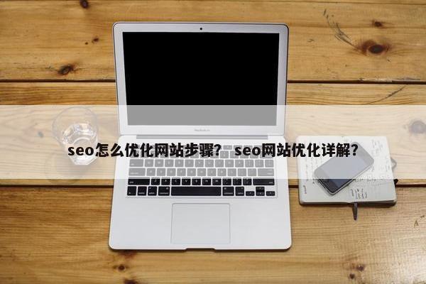 seo怎么优化网站步骤？ seo网站优化详解？