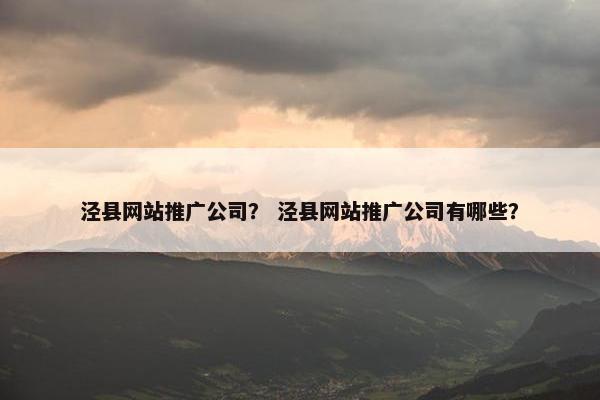 泾县网站推广公司？ 泾县网站推广公司有哪些？