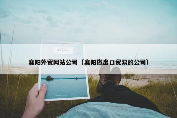 襄阳外贸网站公司（襄阳做出口贸易的公司）