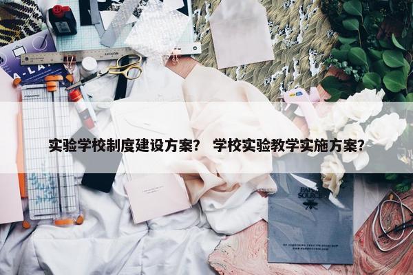 实验学校制度建设方案？ 学校实验教学实施方案？
