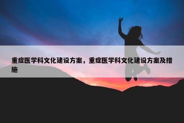 重症医学科文化建设方案，重症医学科文化建设方案及措施
