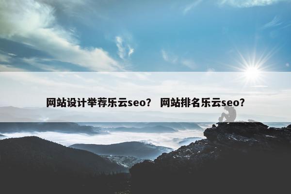 网站设计举荐乐云seo？ 网站排名乐云seo？