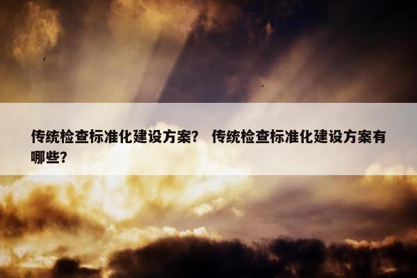 传统检查标准化建设方案？ 传统检查标准化建设方案有哪些？