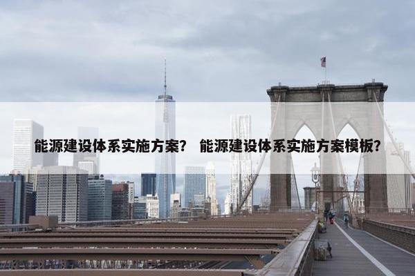 能源建设体系实施方案？ 能源建设体系实施方案模板？