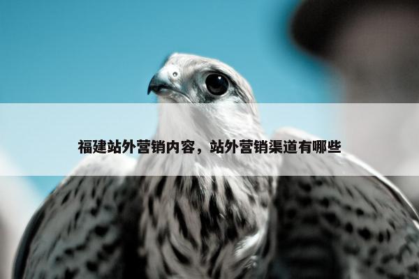 福建站外营销内容，站外营销渠道有哪些