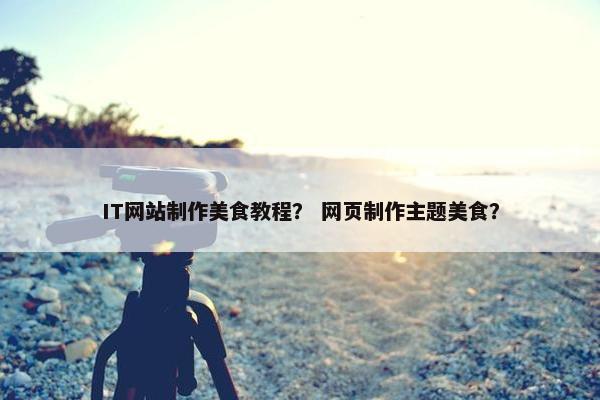 IT网站制作美食教程？ 网页制作主题美食？