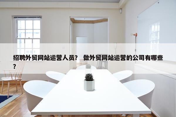 招聘外贸网站运营人员？ 做外贸网站运营的公司有哪些？