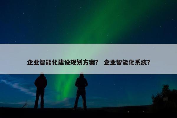 企业智能化建设规划方案？ 企业智能化系统？