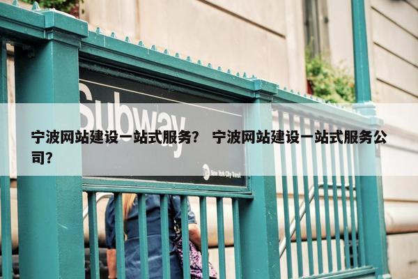 宁波网站建设一站式服务？ 宁波网站建设一站式服务公司？