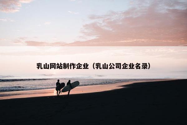 乳山网站制作企业（乳山公司企业名录）