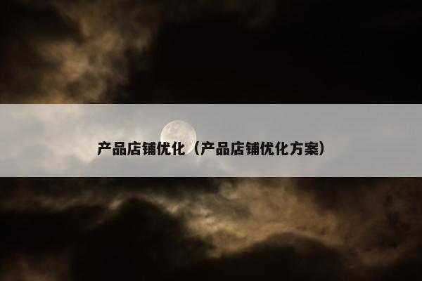 产品店铺优化（产品店铺优化方案）