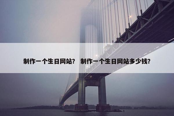 制作一个生日网站？ 制作一个生日网站多少钱？