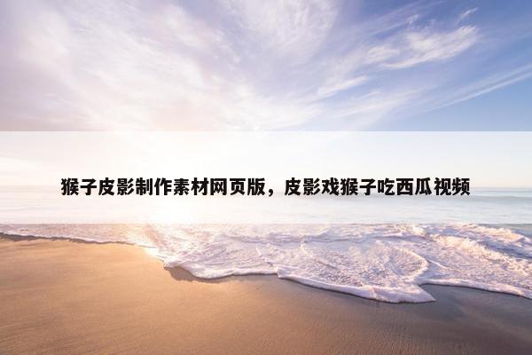 猴子皮影制作素材网页版，皮影戏猴子吃西瓜视频